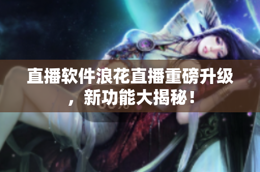 直播软件浪花直播重磅升级，新功能大揭秘！