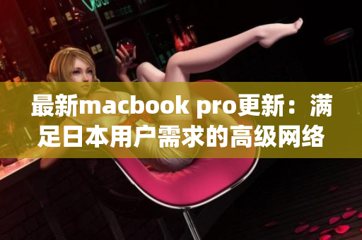 最新macbook pro更新：满足日本用户需求的高级网络软件