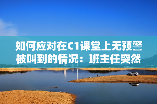 如何应对在C1课堂上无预警被叫到的情况：班主任突然让我上课！