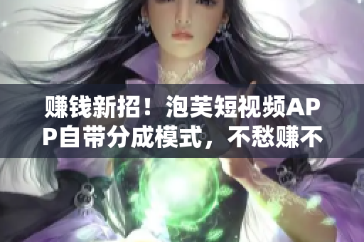 赚钱新招！泡芙短视频APP自带分成模式，不愁赚不到钱！