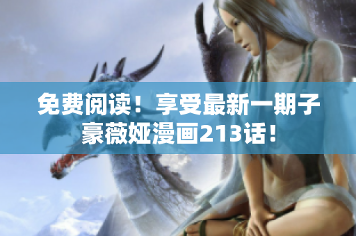 免费阅读！享受最新一期子豪薇娅漫画213话！