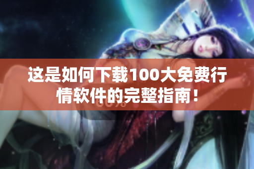 这是如何下载100大免费行情软件的完整指南！