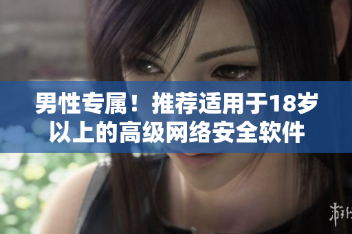 男性专属！推荐适用于18岁以上的高级网络安全软件