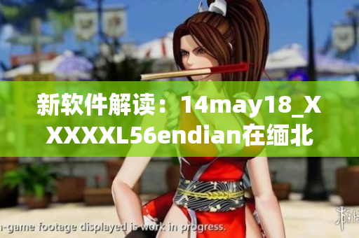 新软件解读：14may18_XXXXXL56endian在缅北的应用(1)