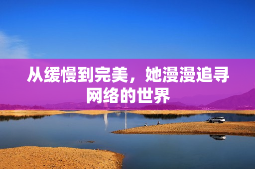 从缓慢到完美，她漫漫追寻网络的世界