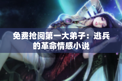 免费抢阅第一大弟子：逃兵的革命情感小说