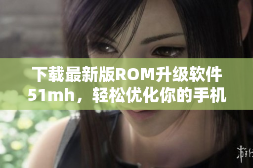 下载最新版ROM升级软件51mh，轻松优化你的手机性能