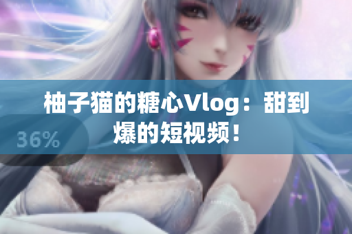 柚子猫的糖心Vlog：甜到爆的短视频！