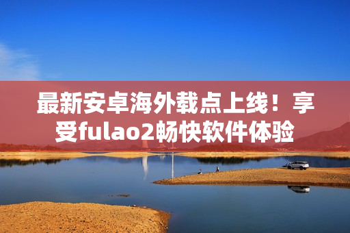 最新安卓海外载点上线！享受fulao2畅快软件体验