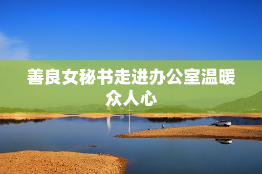 善良女秘书走进办公室温暖众人心