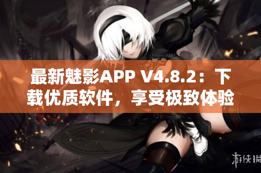 最新魅影APP V4.8.2：下载优质软件，享受极致体验
