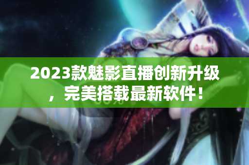 2023款魅影直播创新升级，完美搭载最新软件！
