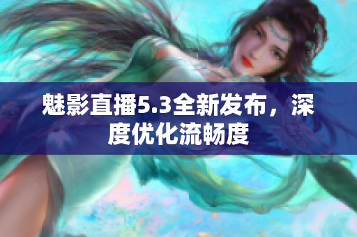 魅影直播5.3全新发布，深度优化流畅度