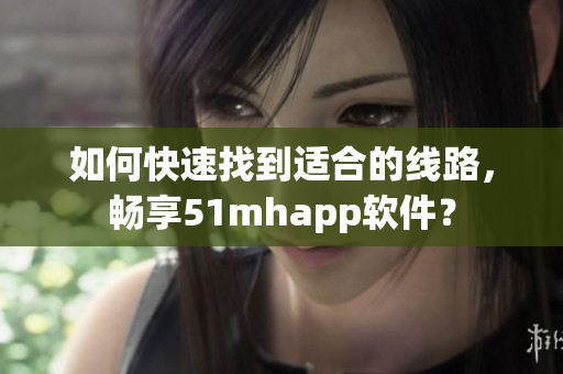 如何快速找到适合的线路，畅享51mhapp软件？