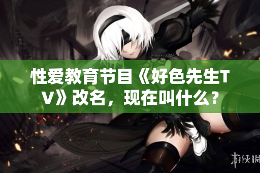 性爱教育节目《好色先生TV》改名，现在叫什么？