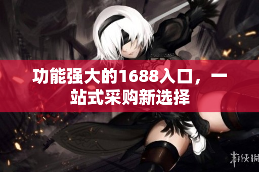 功能强大的1688入口，一站式采购新选择