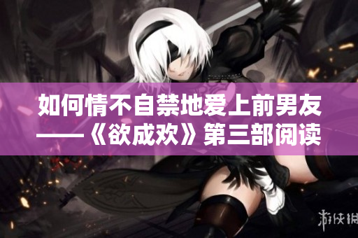 如何情不自禁地爱上前男友——《欲成欢》第三部阅读笔记