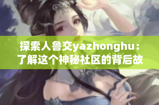 探索人鲁交yazhonghu：了解这个神秘社区的背后故事