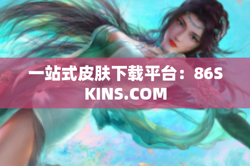 一站式皮肤下载平台：86SKINS.COM