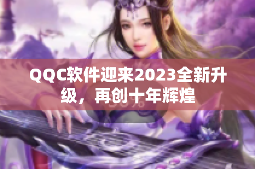 QQC软件迎来2023全新升级，再创十年辉煌