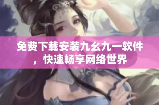 免费下载安装九幺九一软件，快速畅享网络世界