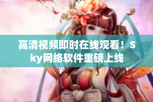 高清视频即时在线观看！Sky网络软件重磅上线