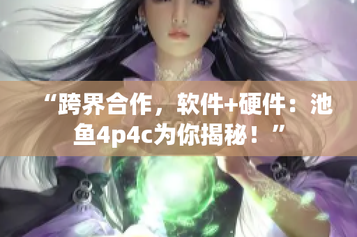 “跨界合作，软件+硬件：池鱼4p4c为你揭秘！”
