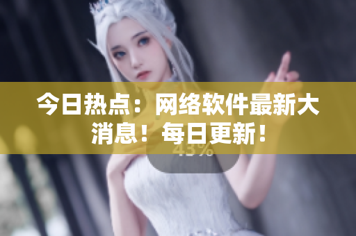 今日热点：网络软件最新大消息！每日更新！