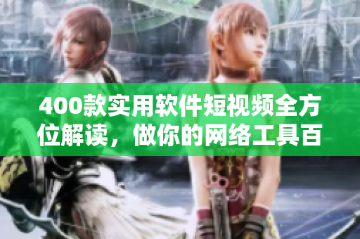 400款实用软件短视频全方位解读，做你的网络工具百科全书