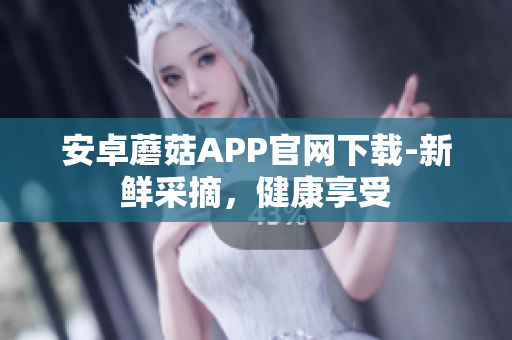 安卓蘑菇APP官网下载-新鲜采摘，健康享受