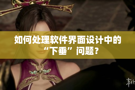 如何处理软件界面设计中的“下垂”问题？