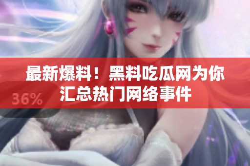 最新爆料！黑料吃瓜网为你汇总热门网络事件