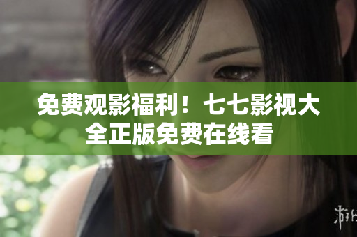 免费观影福利！七七影视大全正版免费在线看