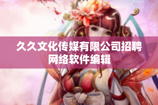 久久文化传媒有限公司招聘网络软件编辑