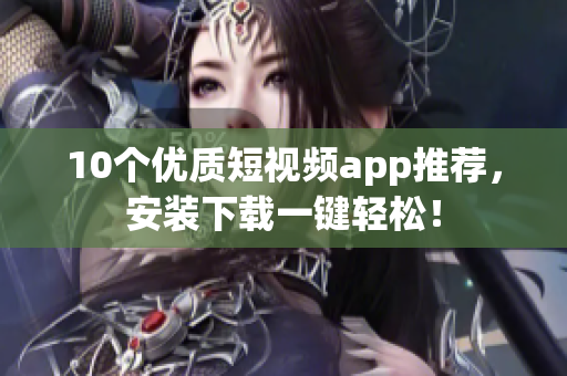10个优质短视频app推荐，安装下载一键轻松！