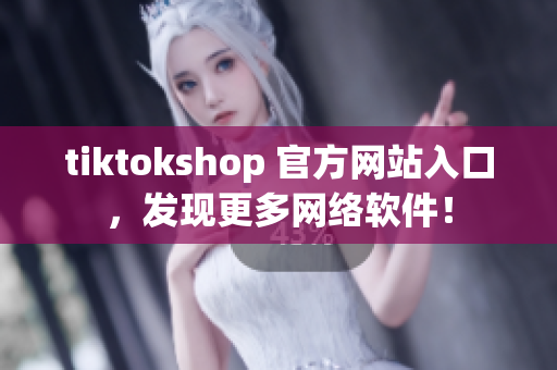 tiktokshop 官方网站入口，发现更多网络软件！