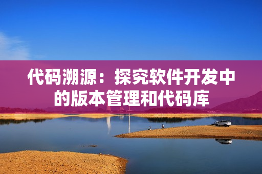 代码溯源：探究软件开发中的版本管理和代码库