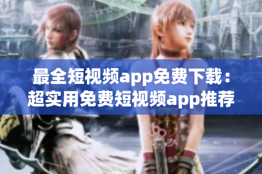最全短视频app免费下载：超实用免费短视频app推荐