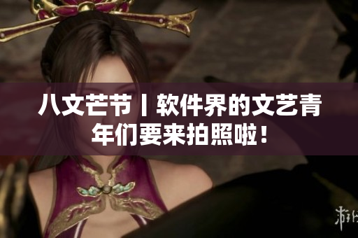 八文芒节丨软件界的文艺青年们要来拍照啦！