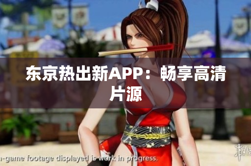 东京热出新APP：畅享高清片源