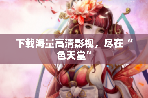 下载海量高清影视，尽在“色天堂”