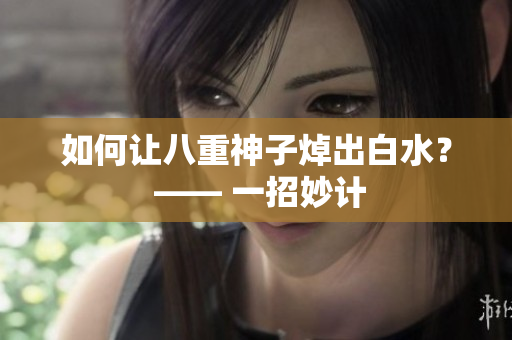 如何让八重神子焯出白水？ —— 一招妙计