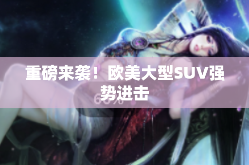 重磅来袭！欧美大型SUV强势进击