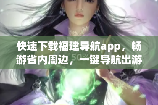 快速下载福建导航app，畅游省内周边，一键导航出游！