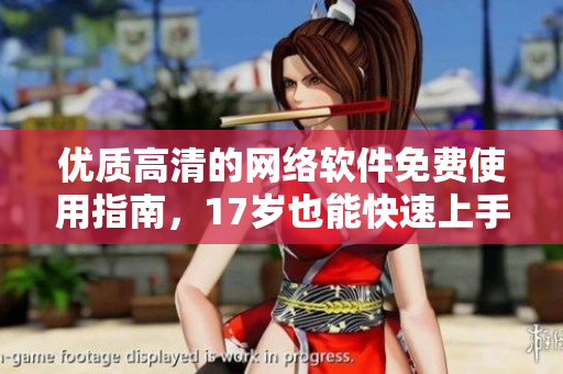 优质高清的网络软件免费使用指南，17岁也能快速上手！