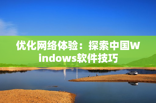 优化网络体验：探索中国Windows软件技巧