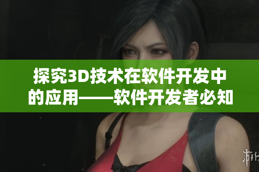 探究3D技术在软件开发中的应用——软件开发者必知！