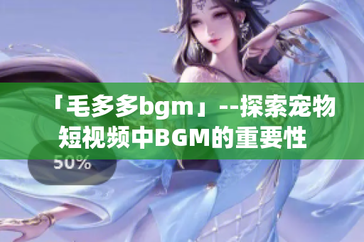 「毛多多bgm」--探索宠物短视频中BGM的重要性