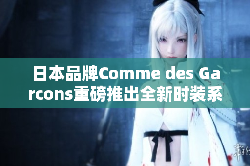 日本品牌Comme des Garcons重磅推出全新时装系列