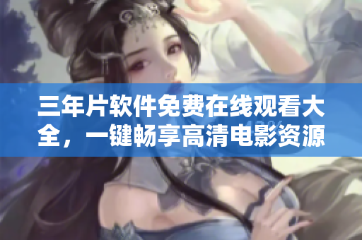 三年片软件免费在线观看大全，一键畅享高清电影资源！